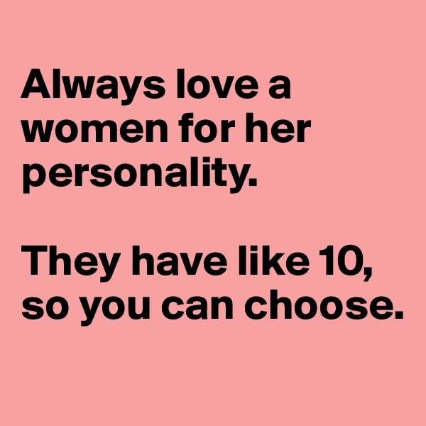 
Always love a women for her personality.

They have like 10, so you can choose.
