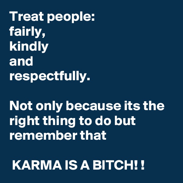Treat people:
fairly, 
kindly
and
respectfully.
 
Not only because its the right thing to do but remember that

 KARMA IS A BITCH! !