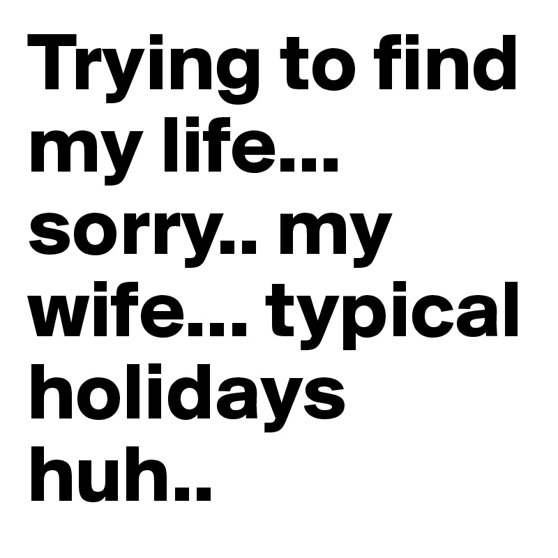 Trying to find my life... sorry.. my wife... typical holidays huh..  