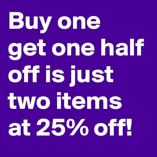 Buy one get one half off is just two items at 25% off!
