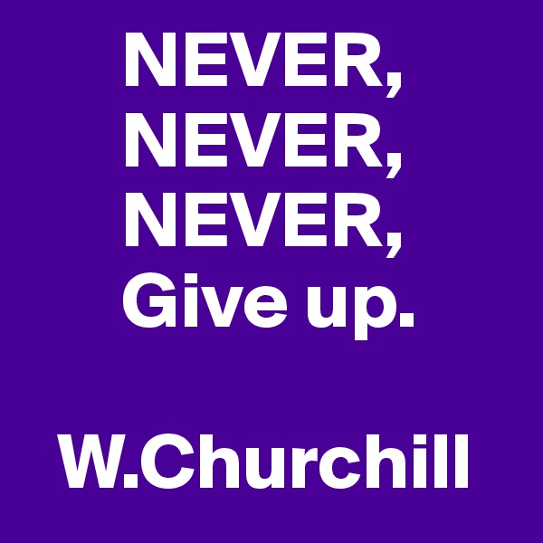       NEVER,
      NEVER,
      NEVER,
      Give up.

  W.Churchill