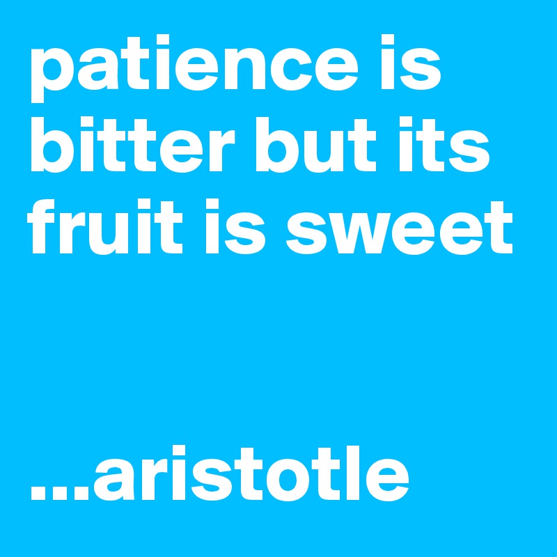 patience is bitter but its fruit is sweet


...aristotle