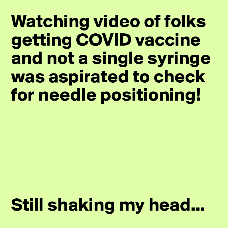 Watching video of folks getting COVID vaccine and not a single syringe was aspirated to check for needle positioning! 





Still shaking my head...