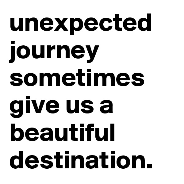 unexpected journey sometimes give us a beautiful destination.