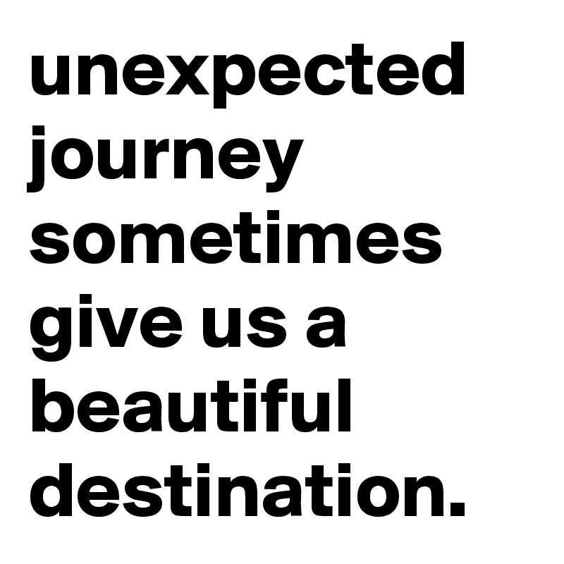 unexpected journey sometimes give us a beautiful destination.