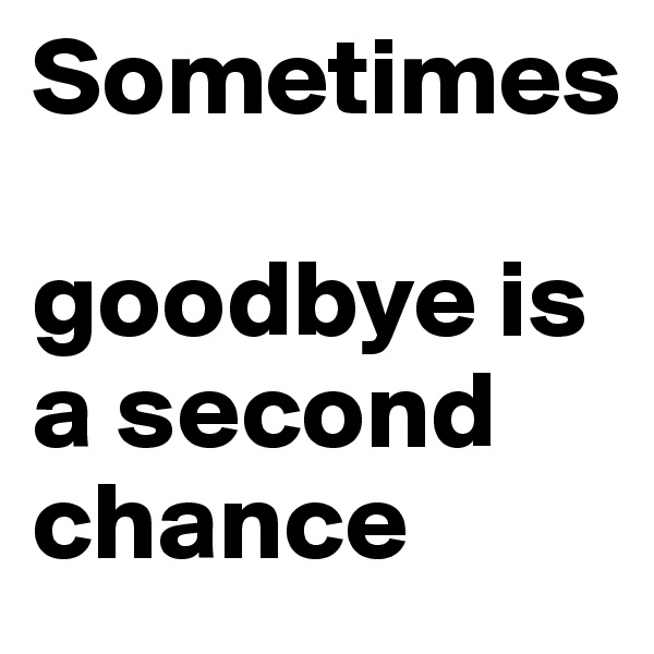 Sometimes 

goodbye is a second chance 