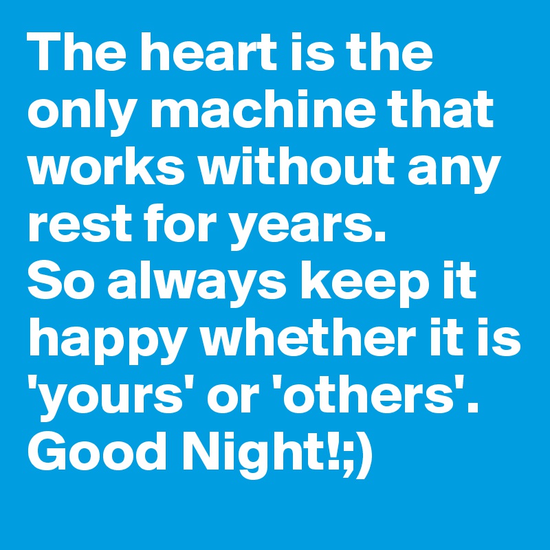 The heart is the only machine that works without any rest for years. So always keep it happy whether it is 'yours' or 'others'.Good Night!;) 
