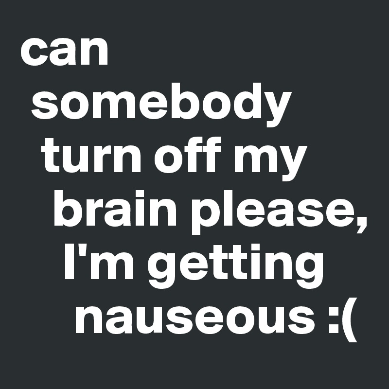 can
 somebody
  turn off my
   brain please,
    I'm getting
     nauseous :(