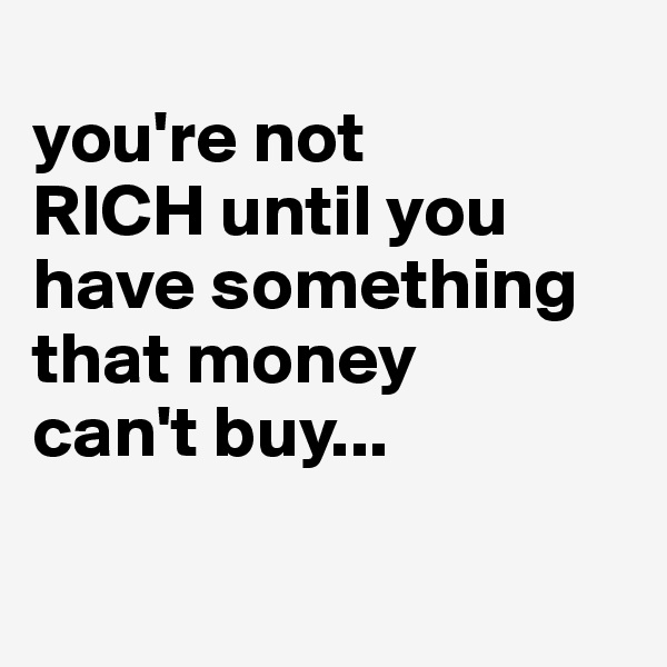 
you're not 
RICH until you have something that money 
can't buy...

