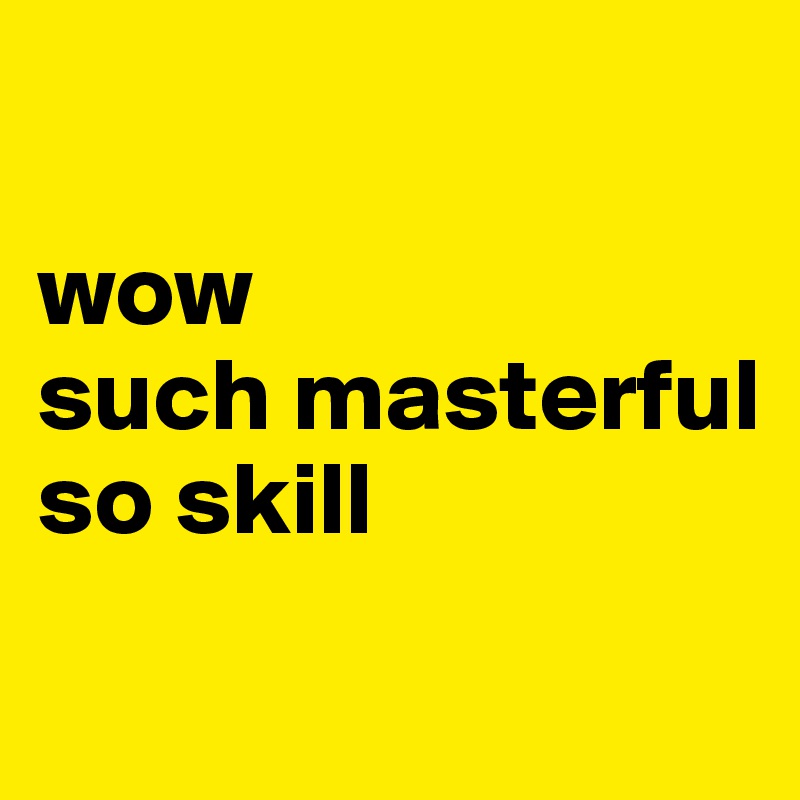 

wow
such masterful
so skill
