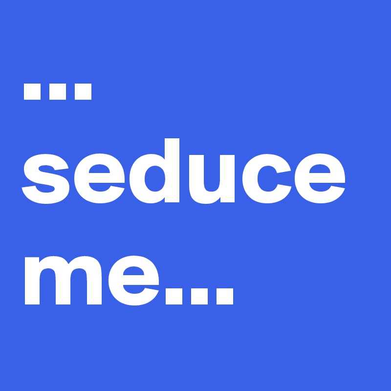 ... seduce me...