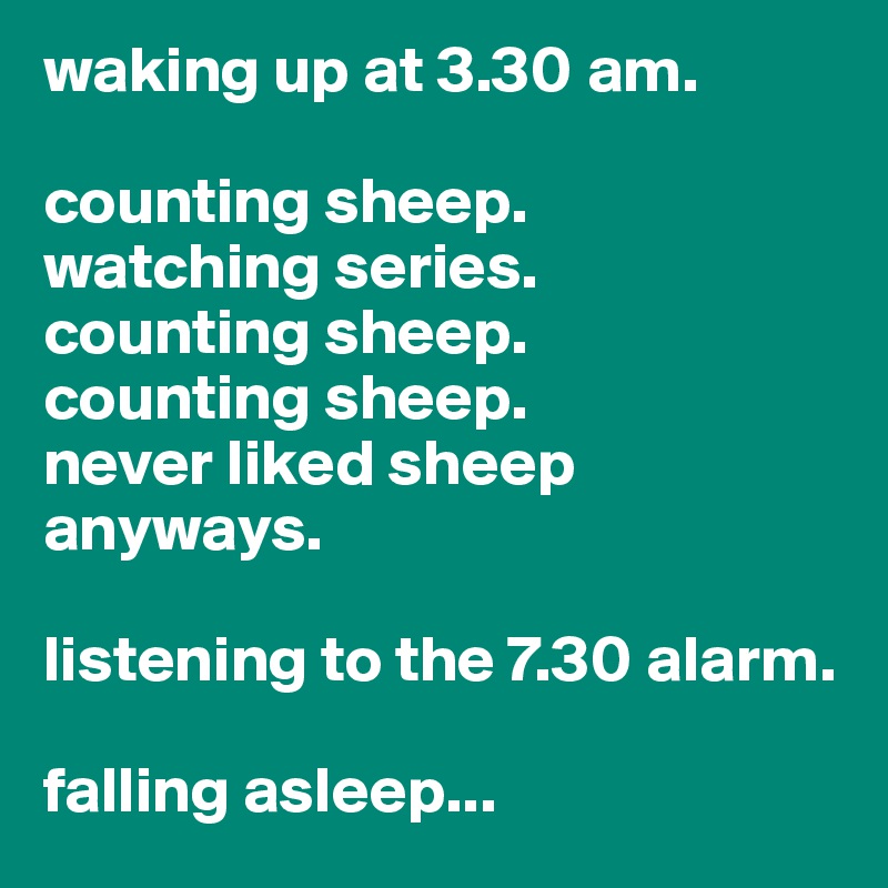 waking up at 3.30 am.

counting sheep.
watching series.
counting sheep.
counting sheep.
never liked sheep anyways.

listening to the 7.30 alarm.

falling asleep...