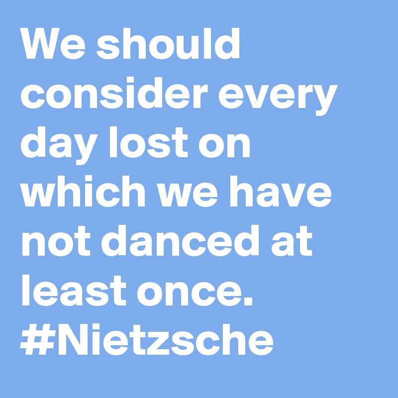 We should consider every day lost on which we have not danced at least once. #Nietzsche