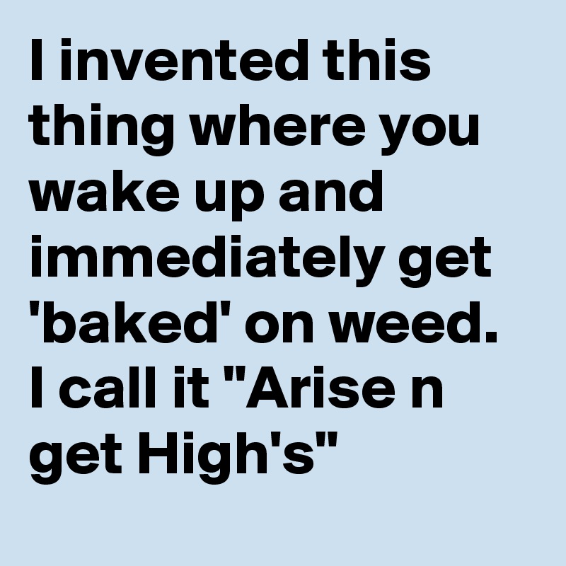 I invented this thing where you wake up and immediately get 'baked' on weed. I call it "Arise n get High's"