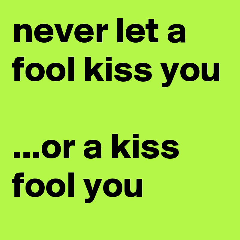 never let a fool kiss you

...or a kiss fool you