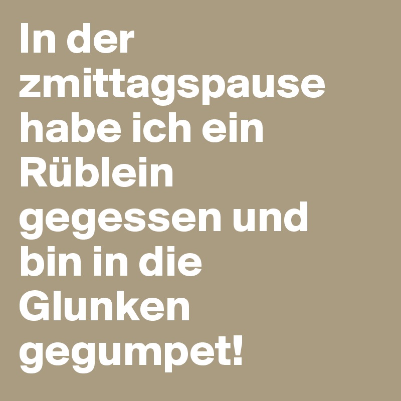 In der zmittagspause habe ich ein Rüblein gegessen und bin in die Glunken gegumpet!
