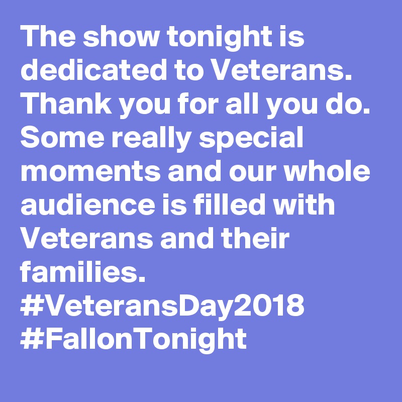 The show tonight is dedicated to Veterans. Thank you for all you do. Some really special moments and our whole audience is filled with Veterans and their families. #VeteransDay2018 #FallonTonight