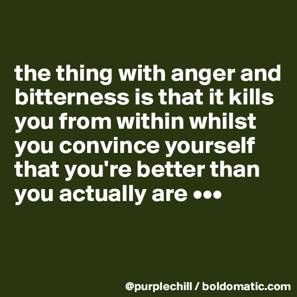 

the thing with anger and bitterness is that it kills you from within whilst you convince yourself that you're better than you actually are •••

