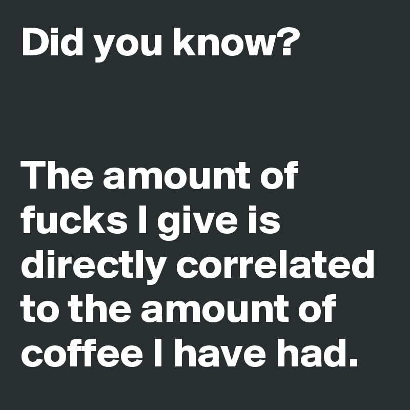 Did you know?


The amount of fucks I give is directly correlated to the amount of coffee I have had.