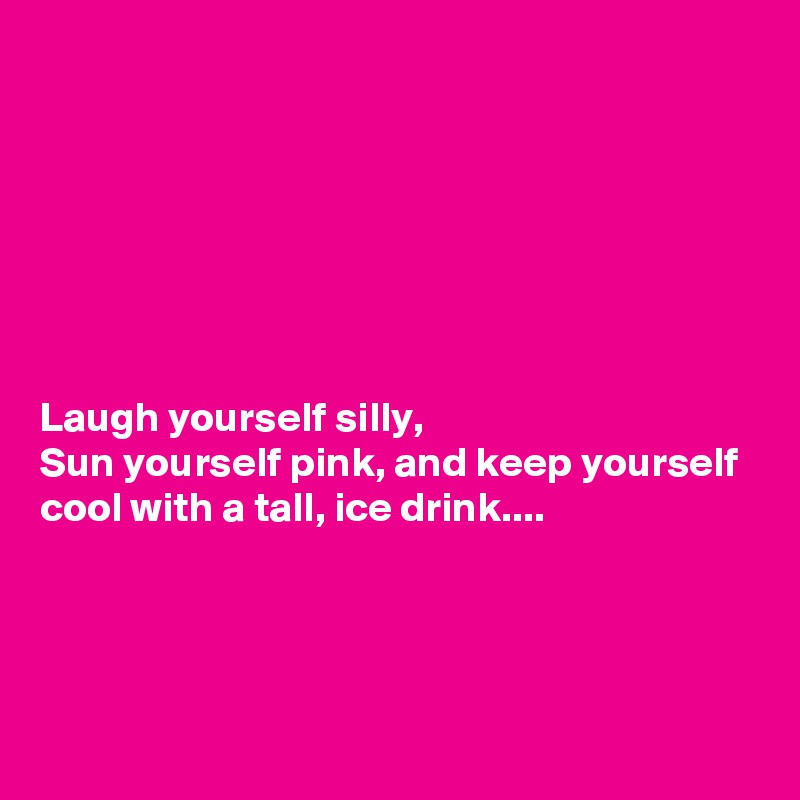 







Laugh yourself silly,
Sun yourself pink, and keep yourself cool with a tall, ice drink....




