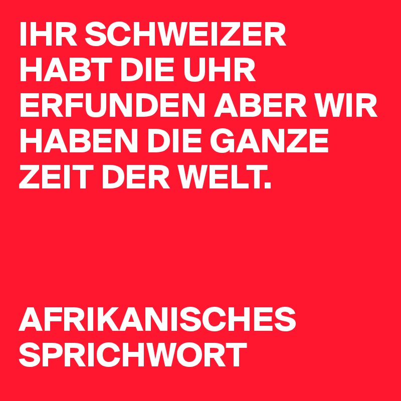 IHR SCHWEIZER HABT DIE UHR ERFUNDEN ABER WIR HABEN DIE GANZE ZEIT DER WELT. 



AFRIKANISCHES SPRICHWORT