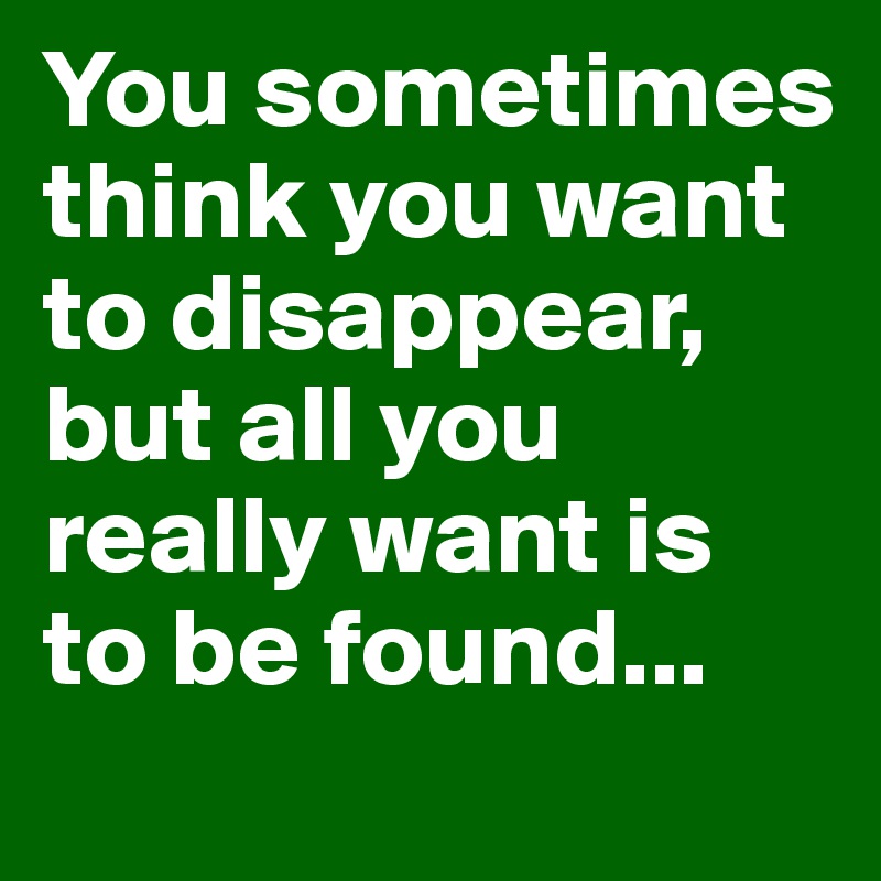 You sometimes think you want to disappear, but all you really want is to be found...