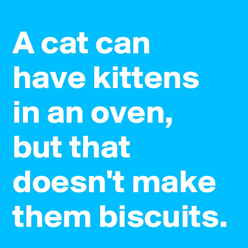 A cat can have kittens in an oven, but that doesn't make them biscuits.