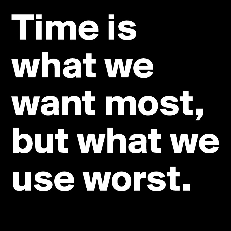 Time is what we want most, but what we use worst. 