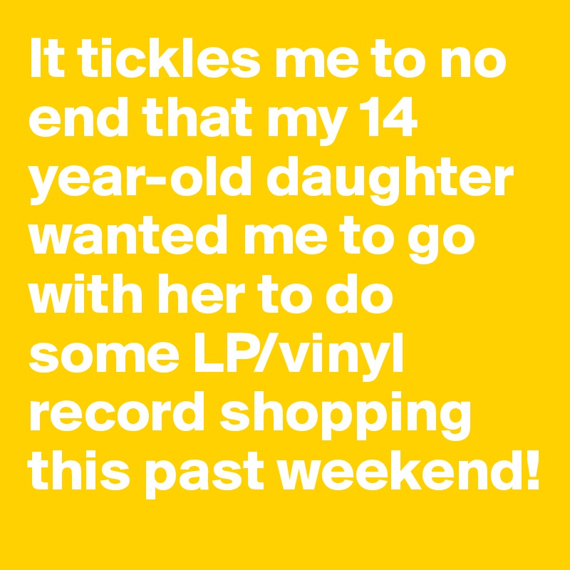 It tickles me to no end that my 14 year-old daughter wanted me to go with her to do some LP/vinyl record shopping this past weekend!
