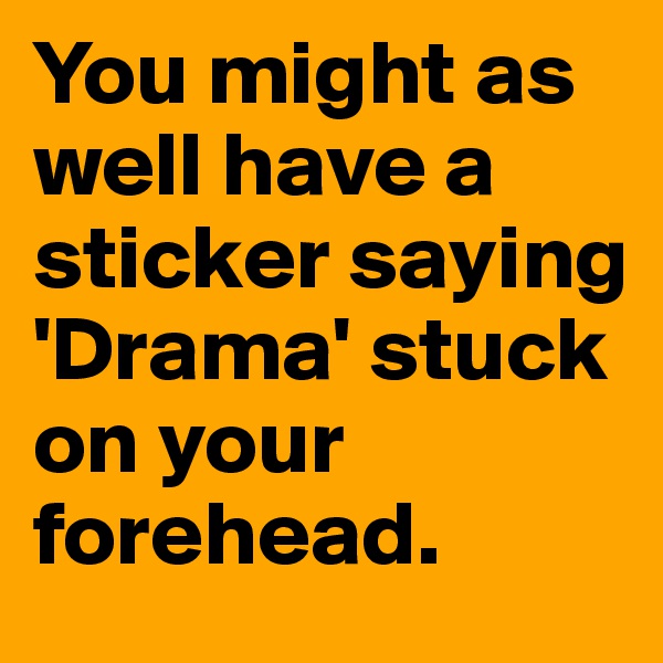 You might as well have a sticker saying 'Drama' stuck on your forehead. 