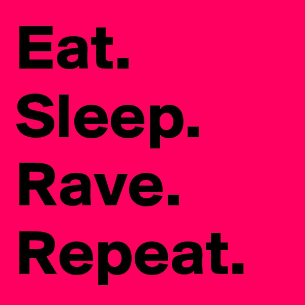 Eat. Sleep. Rave. Repeat.