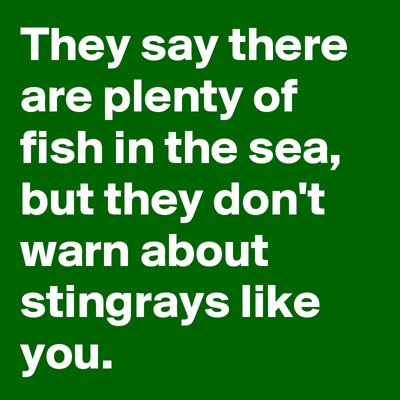 They say there are plenty of fish in the sea, but they don't warn about stingrays like you. 