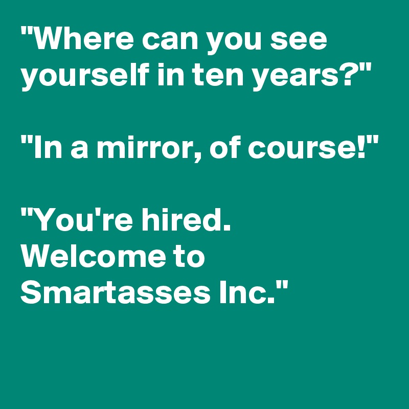 "Where can you see yourself in ten years?" 

"In a mirror, of course!"

"You're hired. Welcome to Smartasses Inc."
