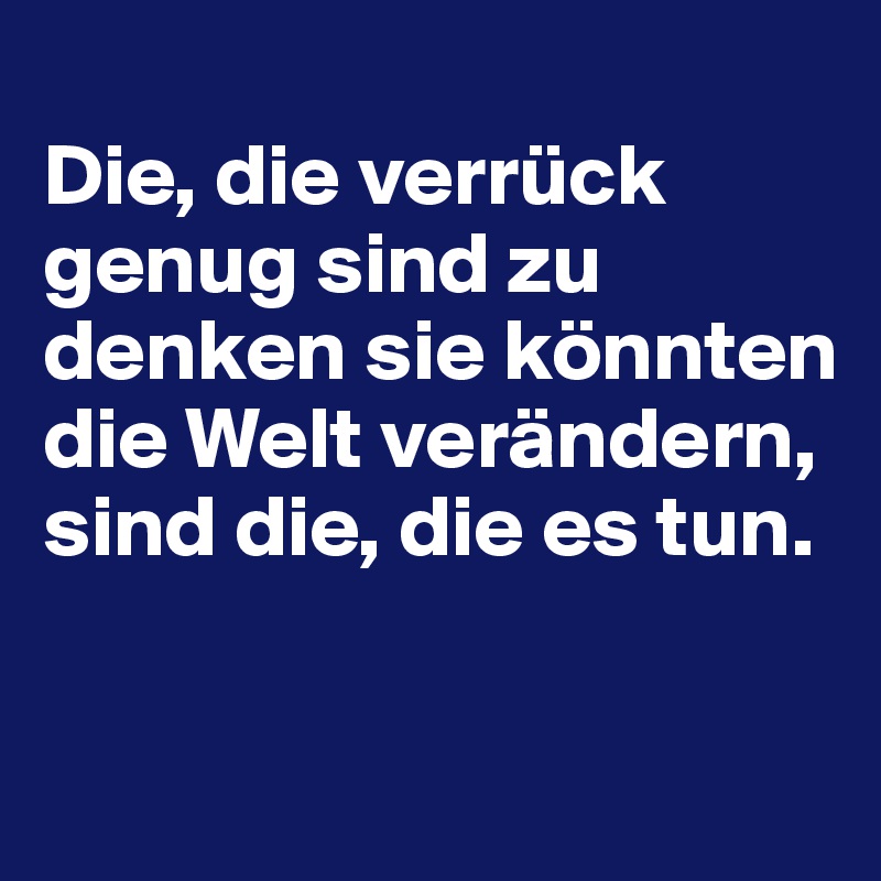 
Die, die verrück genug sind zu denken sie könnten die Welt verändern, sind die, die es tun.

