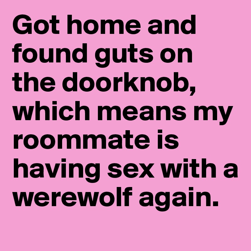 Got home and found guts on the doorknob, which means my roommate is having sex with a werewolf again.