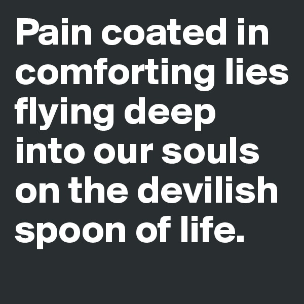 Pain coated in comforting lies flying deep into our souls on the devilish spoon of life. 