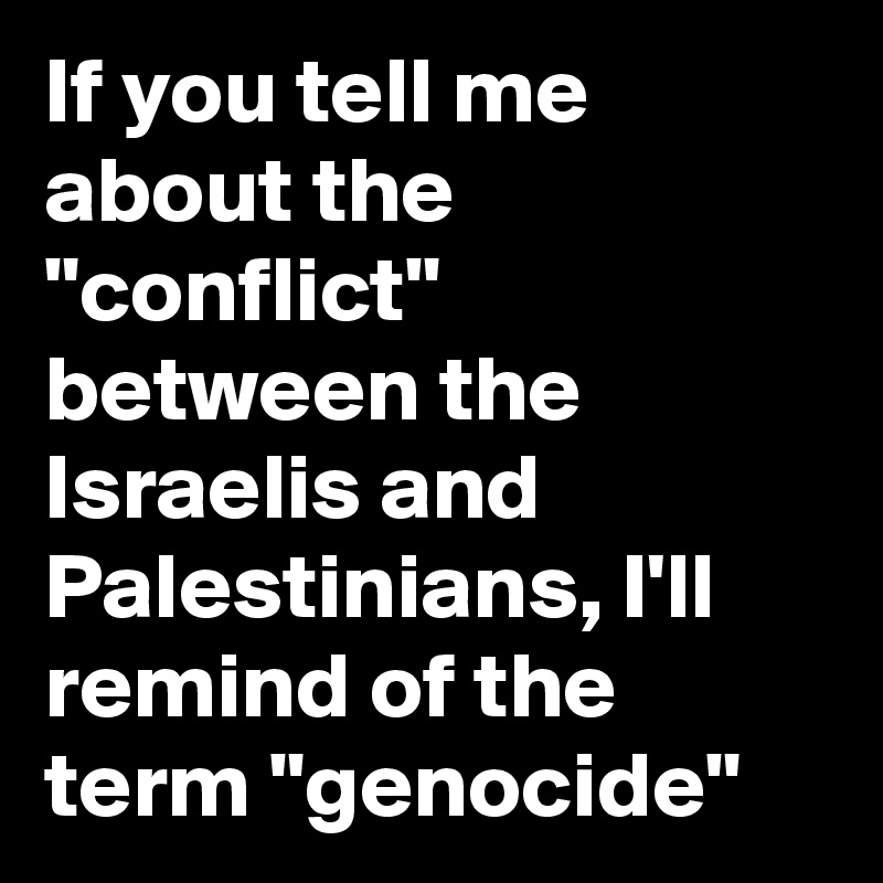 If you tell me about the "conflict" between the Israelis and Palestinians, I'll remind of the term "genocide"