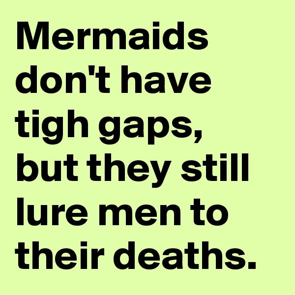 Mermaids don't have tigh gaps, but they still lure men to their deaths.