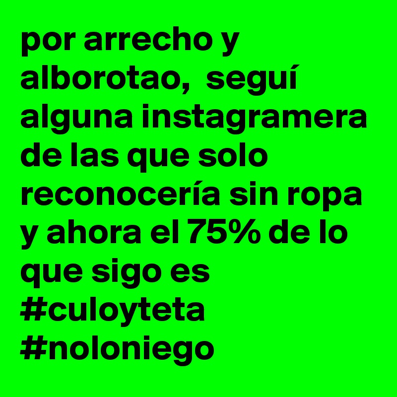 por arrecho y alborotao,  seguí alguna instagramera de las que solo reconocería sin ropa y ahora el 75% de lo que sigo es #culoyteta
#noloniego