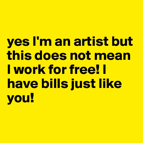 

yes I'm an artist but this does not mean I work for free! I have bills just like you! 

