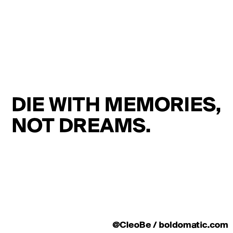 



DIE WITH MEMORIES, 
NOT DREAMS.


