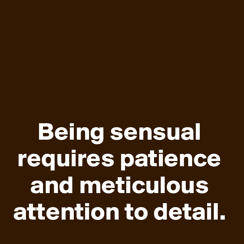 



Being sensual requires patience and meticulous attention to detail.