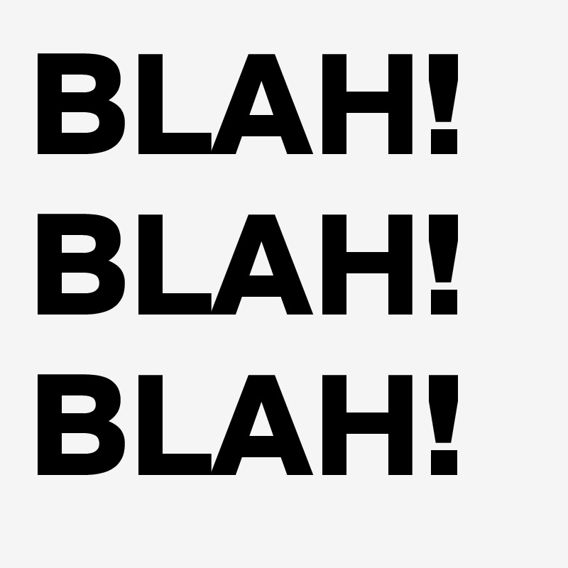 BLAH!
BLAH!
BLAH!