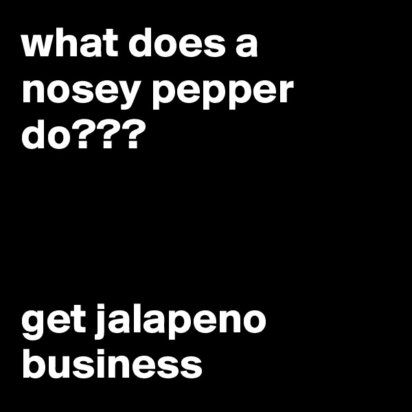 what does a nosey pepper do???



get jalapeno business
