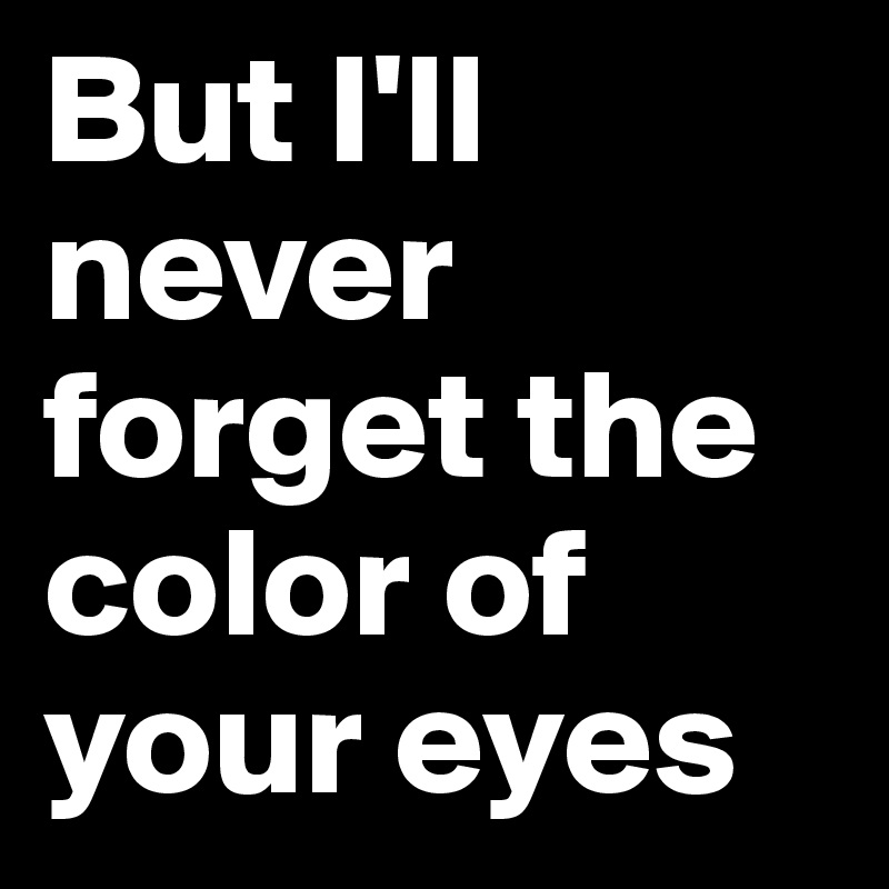 But I'll never forget the color of your eyes 