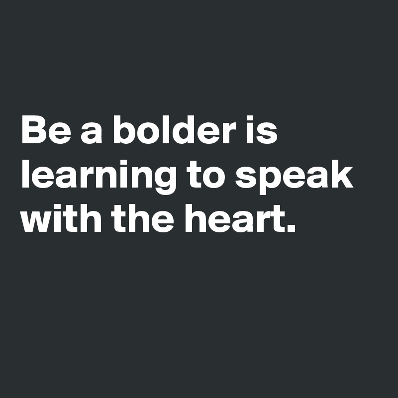 

Be a bolder is learning to speak with the heart.


