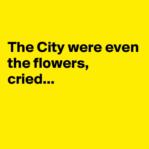 

The City were even
the flowers,
cried...


