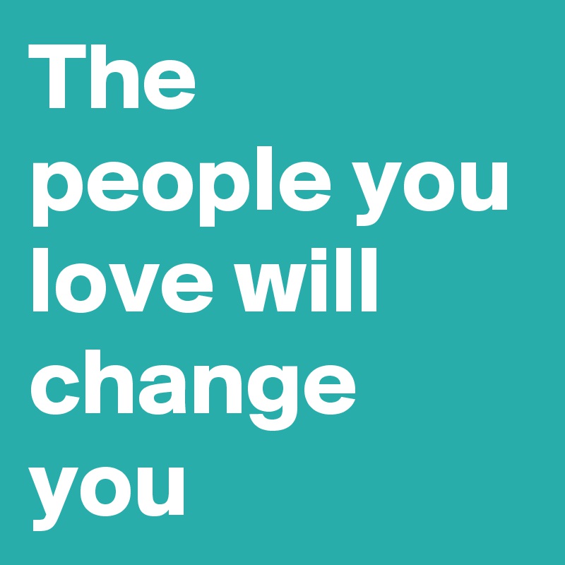 The people you love will change you