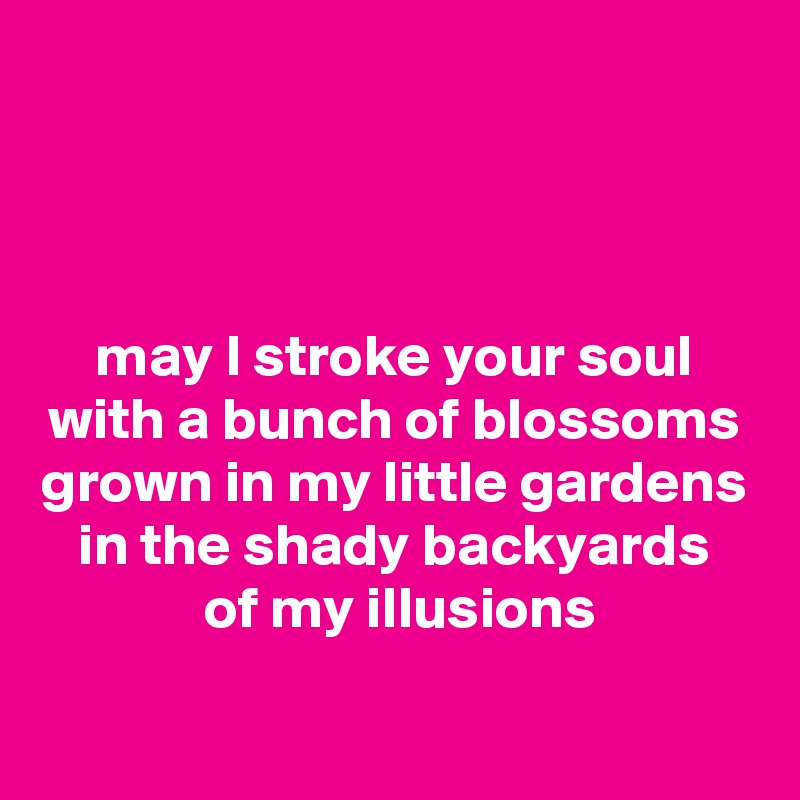 


may I stroke your soul
with a bunch of blossoms
grown in my little gardens
in the shady backyards
 of my illusions
