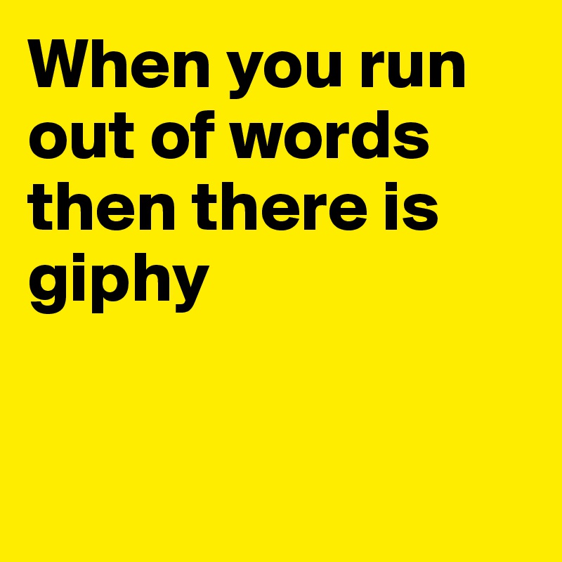 When you run out of words then there is giphy



